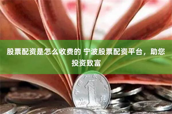 股票配资是怎么收费的 宁波股票配资平台，助您投资致富