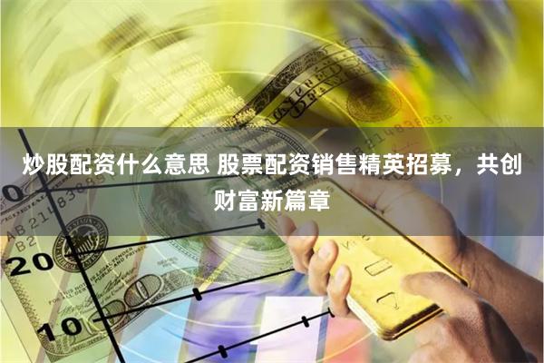 炒股配资什么意思 股票配资销售精英招募，共创财富新篇章