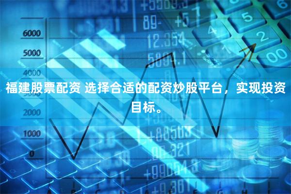 福建股票配资 选择合适的配资炒股平台，实现投资目标。