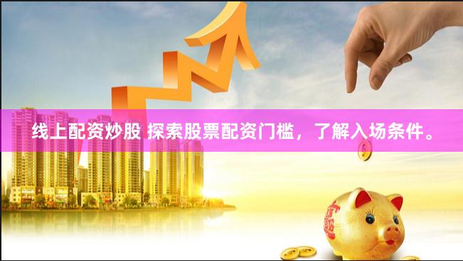 线上配资炒股 探索股票配资门槛，了解入场条件。