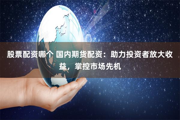 股票配资哪个 国内期货配资：助力投资者放大收益，掌控市场先机