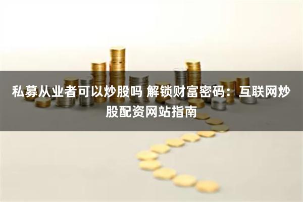 私募从业者可以炒股吗 解锁财富密码：互联网炒股配资网站指南
