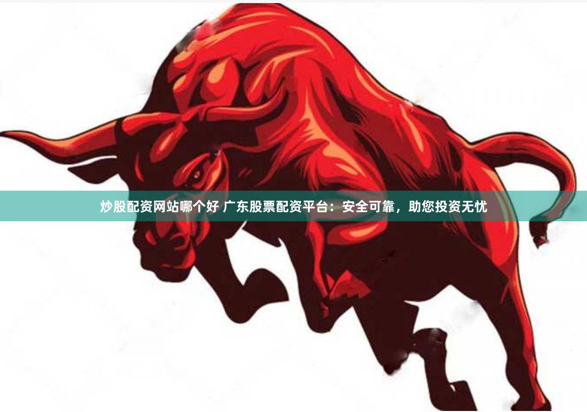 炒股配资网站哪个好 广东股票配资平台：安全可靠，助您投资无忧