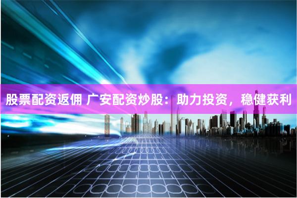 股票配资返佣 广安配资炒股：助力投资，稳健获利