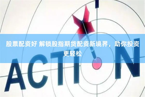 股票配资好 解锁股指期货配资新境界，助你投资更轻松