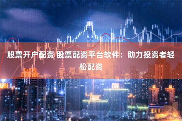 股票开户配资 股票配资平台软件：助力投资者轻松配资