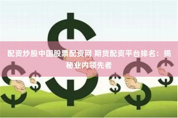 配资炒股中国股票配资网 期货配资平台排名：揭秘业内领先者