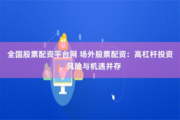 全国股票配资平台网 场外股票配资：高杠杆投资，风险与机遇并存