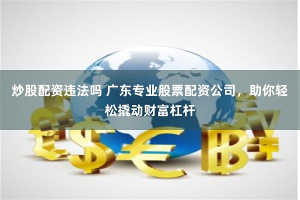 炒股配资违法吗 广东专业股票配资公司，助你轻松撬动财富杠杆