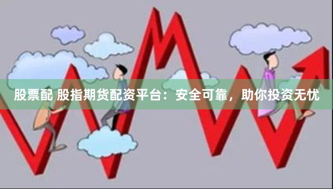 股票配 股指期货配资平台：安全可靠，助你投资无忧