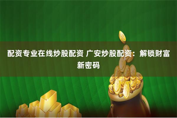 配资专业在线炒股配资 广安炒股配资：解锁财富新密码