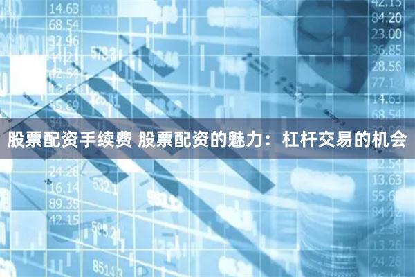 股票配资手续费 股票配资的魅力：杠杆交易的机会