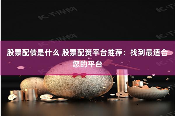 股票配债是什么 股票配资平台推荐：找到最适合您的平台
