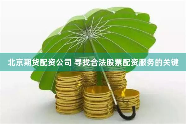 北京期货配资公司 寻找合法股票配资服务的关键