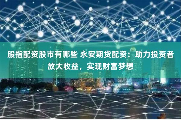 股指配资股市有哪些 永安期货配资：助力投资者放大收益，实现财