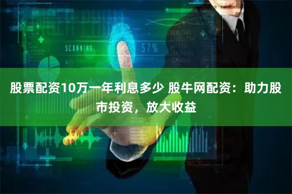 股票配资10万一年利息多少 股牛网配资：助力股市投资，放大收