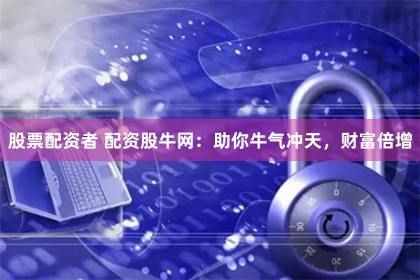 股票配资者 配资股牛网：助你牛气冲天，财富倍增