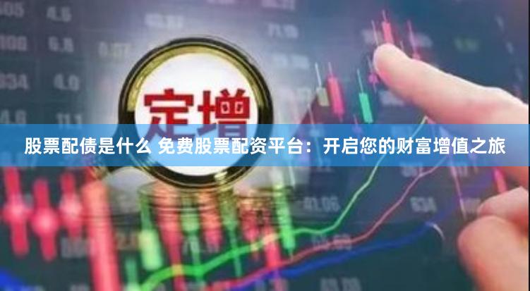 股票配债是什么 免费股票配资平台：开启您的财富增值之旅