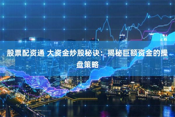 股票配资通 大资金炒股秘诀：揭秘巨额资金的操盘策略