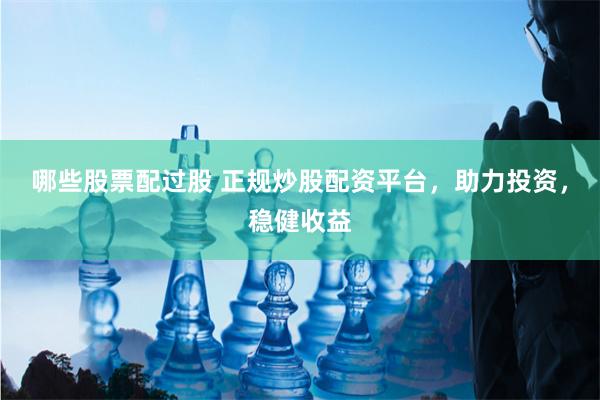 哪些股票配过股 正规炒股配资平台，助力投资，稳健收益