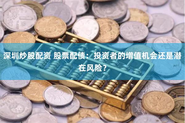 深圳炒股配资 股票配债：投资者的增值机会还是潜在风险？