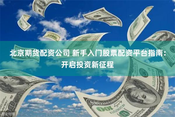 北京期货配资公司 新手入门股票配资平台指南：开启投资新征程