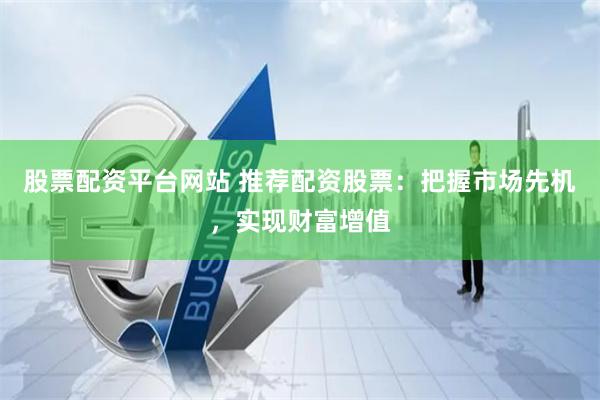股票配资平台网站 推荐配资股票：把握市场先机，实现财富增值