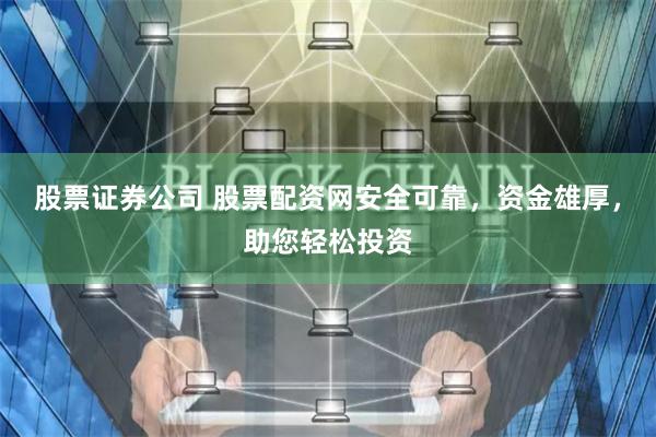 股票证券公司 股票配资网安全可靠，资金雄厚，助您轻松投资