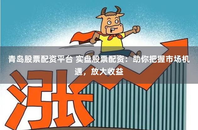 青岛股票配资平台 实盘股票配资：助你把握市场机遇，放大收益