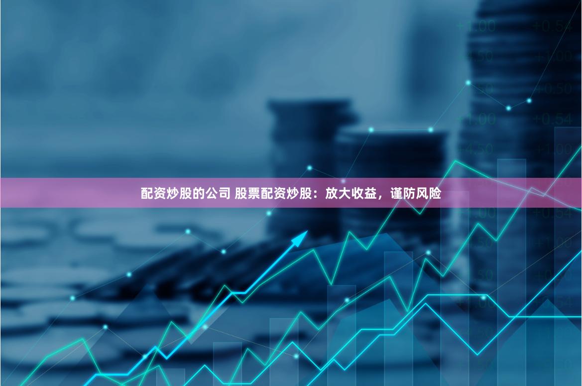 配资炒股的公司 股票配资炒股：放大收益，谨防风险