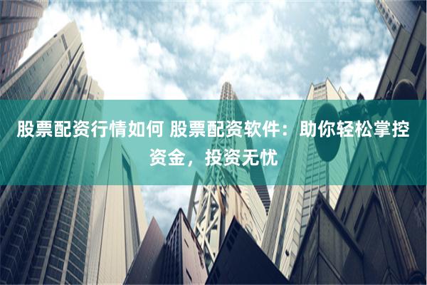 股票配资行情如何 股票配资软件：助你轻松掌控资金，投资无忧
