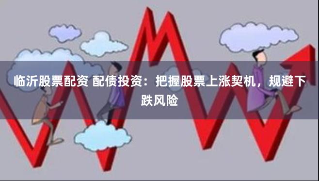 临沂股票配资 配债投资：把握股票上涨契机，规避下跌风险