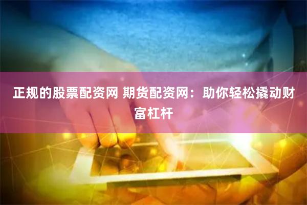 正规的股票配资网 期货配资网：助你轻松撬动财富杠杆