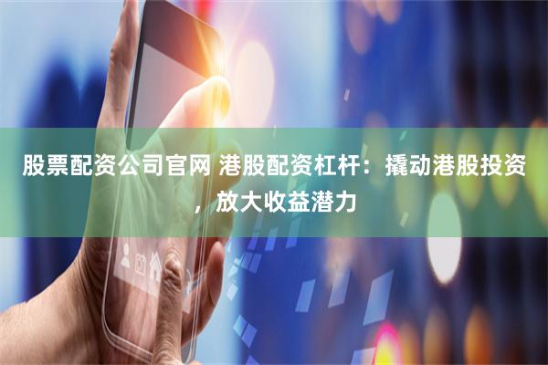 股票配资公司官网 港股配资杠杆：撬动港股投资，放大收益潜力