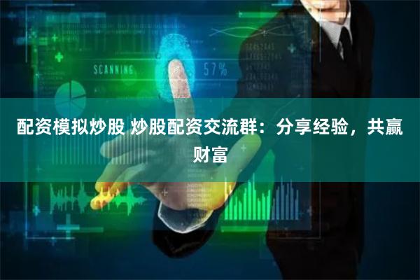 配资模拟炒股 炒股配资交流群：分享经验，共赢财富
