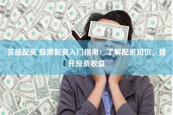 买股配资 股票配资入门指南：了解配资知识，提升投资收益