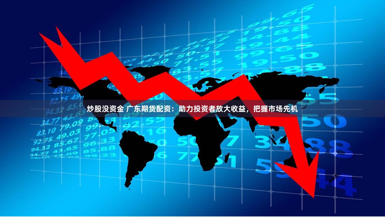 炒股没资金 广东期货配资：助力投资者放大收益，把握市场先机