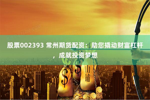 股票002393 常州期货配资：助您撬动财富杠杆，成就投资梦
