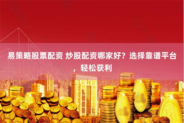 易策略股票配资 炒股配资哪家好？选择靠谱平台，轻松获利