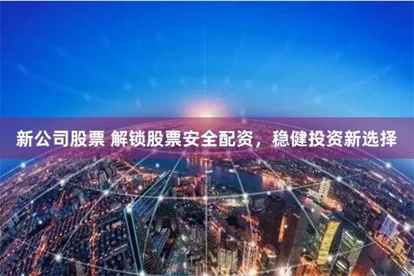 新公司股票 解锁股票安全配资，稳健投资新选择