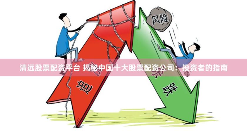 清远股票配资平台 揭秘中国十大股票配资公司：投资者的指南