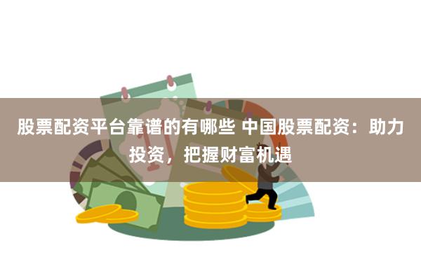 股票配资平台靠谱的有哪些 中国股票配资：助力投资，把握财富机