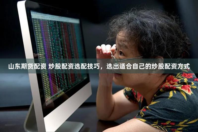 山东期货配资 炒股配资选配技巧，选出适合自己的炒股配资方式