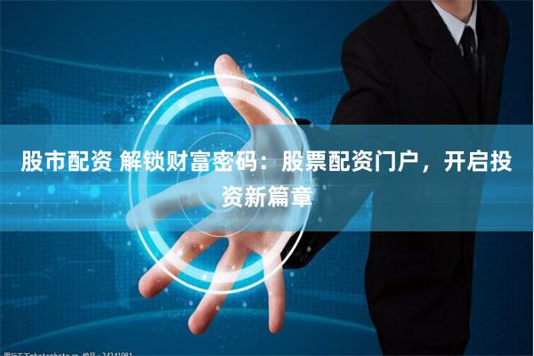 股市配资 解锁财富密码：股票配资门户，开启投资新篇章