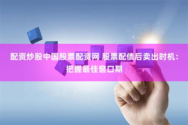 配资炒股中国股票配资网 股票配债后卖出时机：把握最佳窗口期