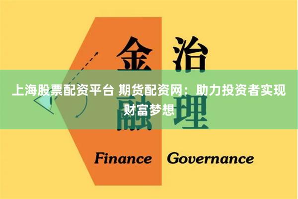 上海股票配资平台 期货配资网：助力投资者实现财富梦想