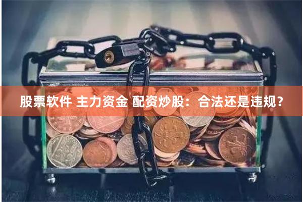 股票软件 主力资金 配资炒股：合法还是违规？