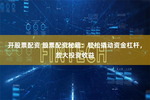 开股票配资 股票配资秘籍：轻松撬动资金杠杆，放大投资收益