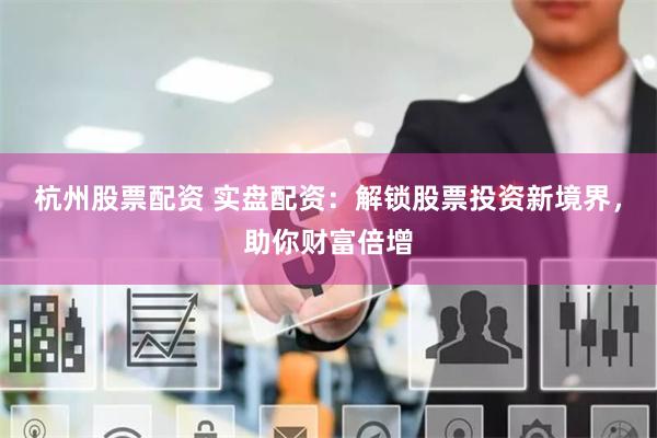 杭州股票配资 实盘配资：解锁股票投资新境界，助你财富倍增
