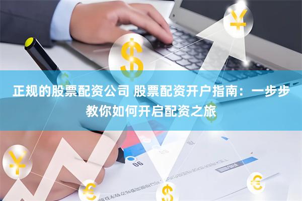 正规的股票配资公司 股票配资开户指南：一步步教你如何开启配资之旅